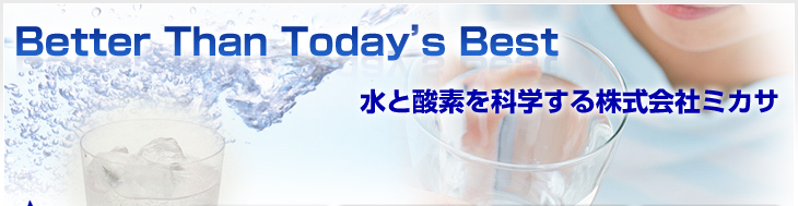 Better Than Today’s Best　水と酸素を科学する株式会社ミカサ